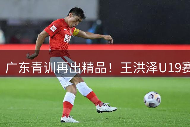 广东青训再出精品！王洪泽U19赛狂轰32+17比肩巅峰胡金秋